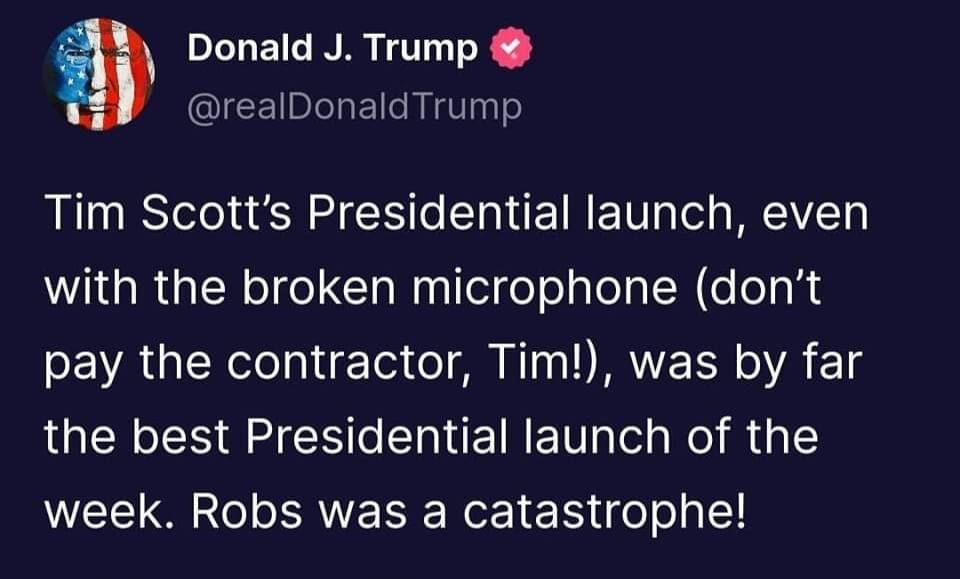 May be an image of the Oval Office and text that says 'Donald J. Trump @realDonaldTrump onald Tim Scott's Presidential launch, even with the broken microphone (don't pay the contractor, Tim!), was by far the best Presidential launch of the week. Robs was a catastrophe!'