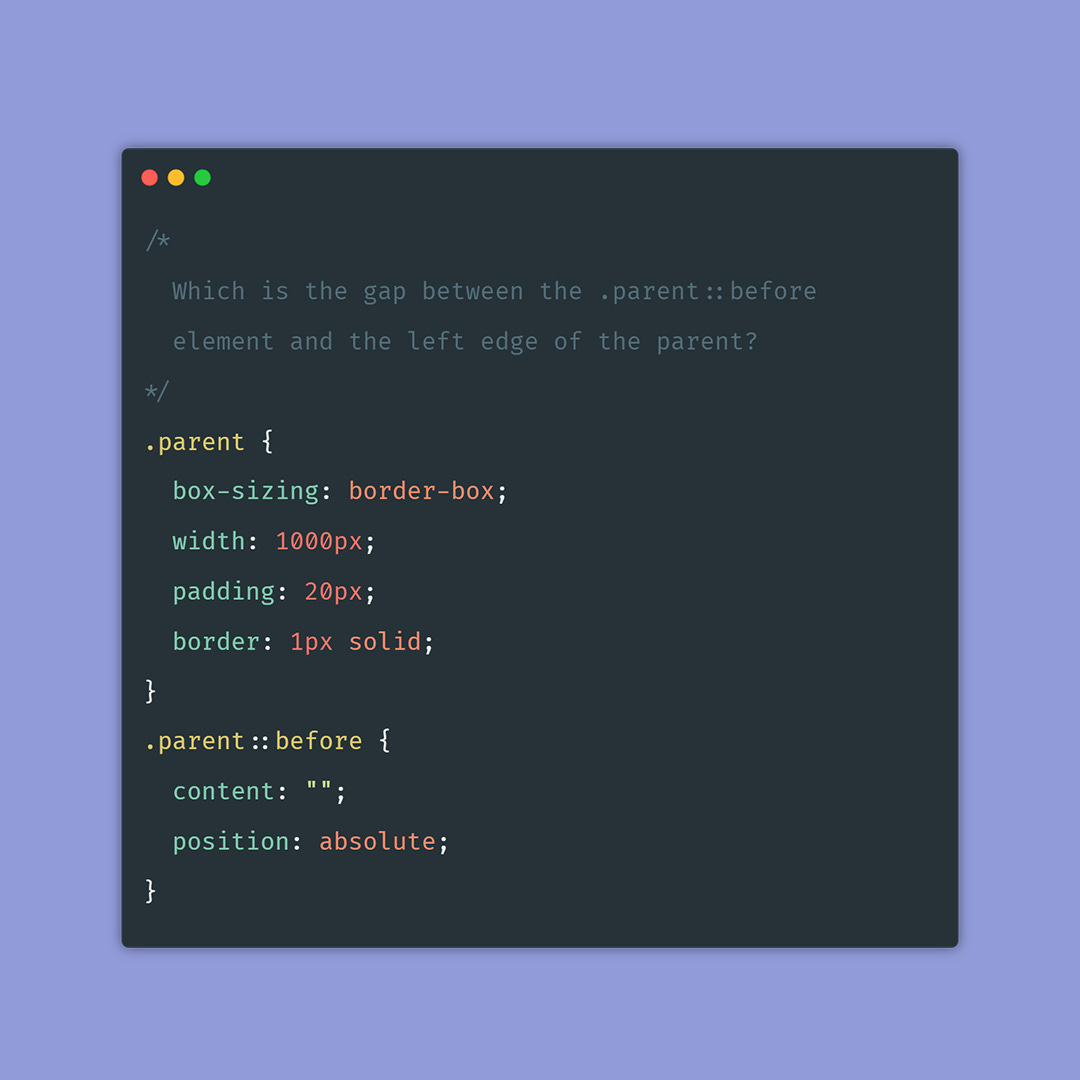 I define the at-rule with the .parent selector. It includes box-sizing: border-box, width: 1000px, padding: 20px and border: 1px solid. Also, there is the at-rule with .parent::before selector. It includes empty content and position: absolute. Which is the gap between the .parent::before element and  the left edge of the parent?