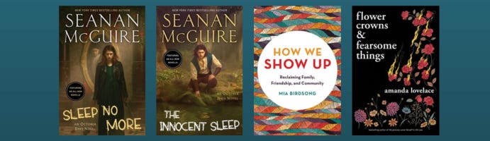 Book covers for SLEEP NO MORE and THE INNOCENT SLEEP by Seanan McGuire, HOW WE SHOW UP by Mia Birdsong, and FLOWER CROWNS & FEARSOME THINGS by amanda lovelace against a teal gradiant background