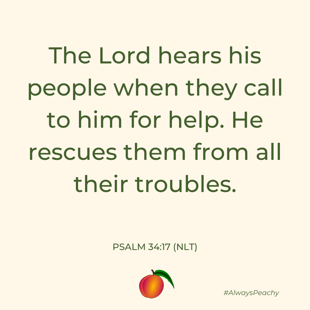 The Lord hears his people when they call to him for help. He rescues them from all their troubles. (Psalm 34:17)