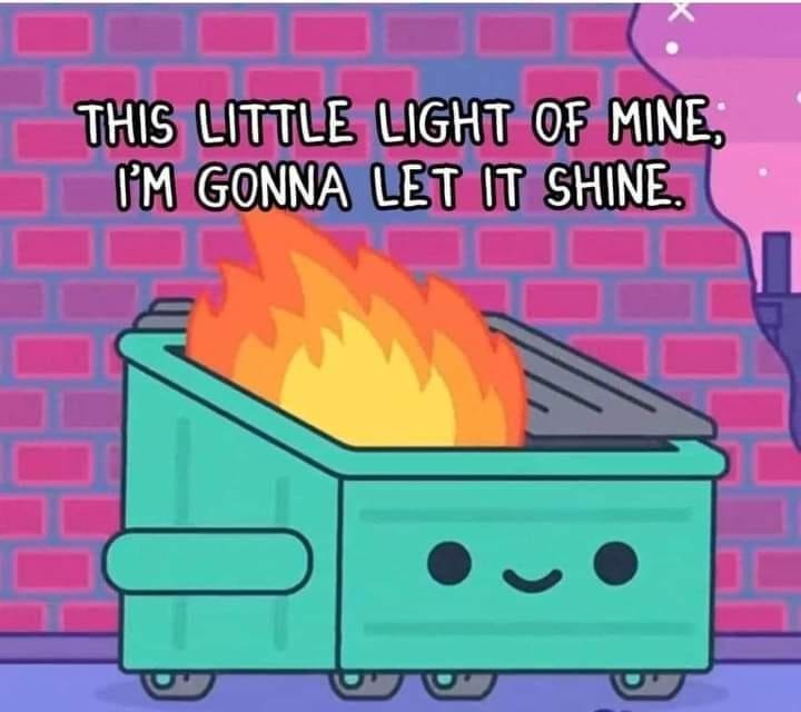 This little light of mine
I'm gonna let it shine 

and it is a blue-green cartoon dumpster that is on fire 