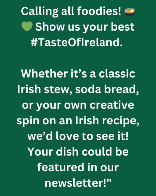 May be an image of text that says "Calling all foodies! Show us your best #TasteOflreland. Whether it's a classic Irish stew, soda bread, or your own own creative spin on an Irish recipe, we'd love to see it! Your dish could be featured in our newsletter!""