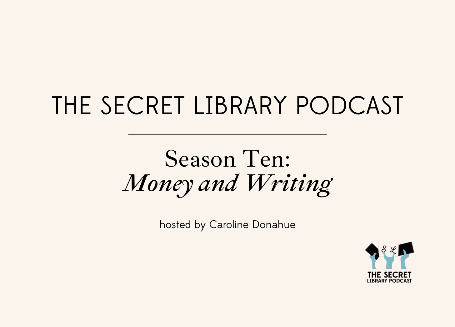 Cream background with text: The Secret Library Podcast. Season Ten: Money and Writing. Hosted by: Caroline Donahue. The Secret Library logo, blue hands holding three books up above the name of the show is in the bottom-right corner.