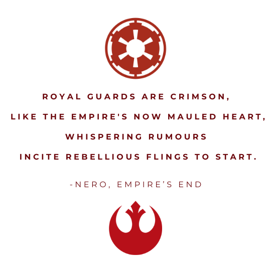 Royal guards are crimson,  Like the Empire's now mauled heart, whispering rumours  Incite rebellious flings to start.