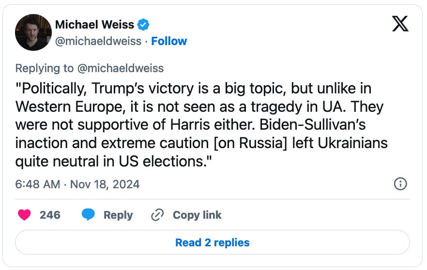 November 18, 2024 tweet by Michael Weiss reading, "'Politically, Trump’s victory is a big topic, but unlike in Western Europe, it is not seen as a tragedy in UA. They were not supportive of Harris either. Biden-Sullivan’s inaction and extreme caution [on Russia] left Ukrainians quite neutral in US elections.'"