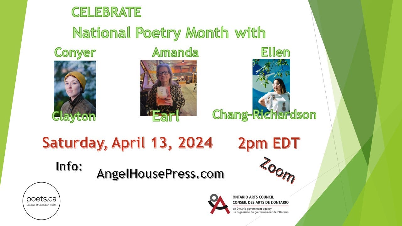 TEXT in green: Celebrate National Poetry Month with Conyer Clayton, Amanda Earl, Ellen Chang-Richardson Photos of each poet in a horizontal row. TEXT in red: Saturday, April 13, 2024 2pm EDT TEXT in black: Info: AngelHousePress.com. Zoom Logo of League of Canadian Poets and the Ontario Arts Council Green and white frame with angles