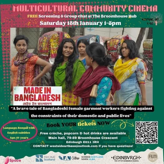 May be an image of 4 people and text that says 'MULTICULTURAL COMMUNITY CINEMA FREE Screening & Group chat at The Broomhouse Hub Saturday 18th January 1-5pm MADEIN BANGLADESH মেইড ইন বাংলাদেশ A brave tale of Bangladeshi female garment workers fighting against the constraints of their domestic and public lives" Language! Bengali with English subtitles Age: years tickets Free crèche, popcorn hot drinks are available Main hall, 79-89 Broomhouse Crescent Edinburgh EH11 3RH westsideartbase@outlook.com if you have questions! Space Scotland FAN ල්කීකා SCOTLAND ·EDINBVRGH+ THECITYO EDINBURGH COUNCEL CULD'