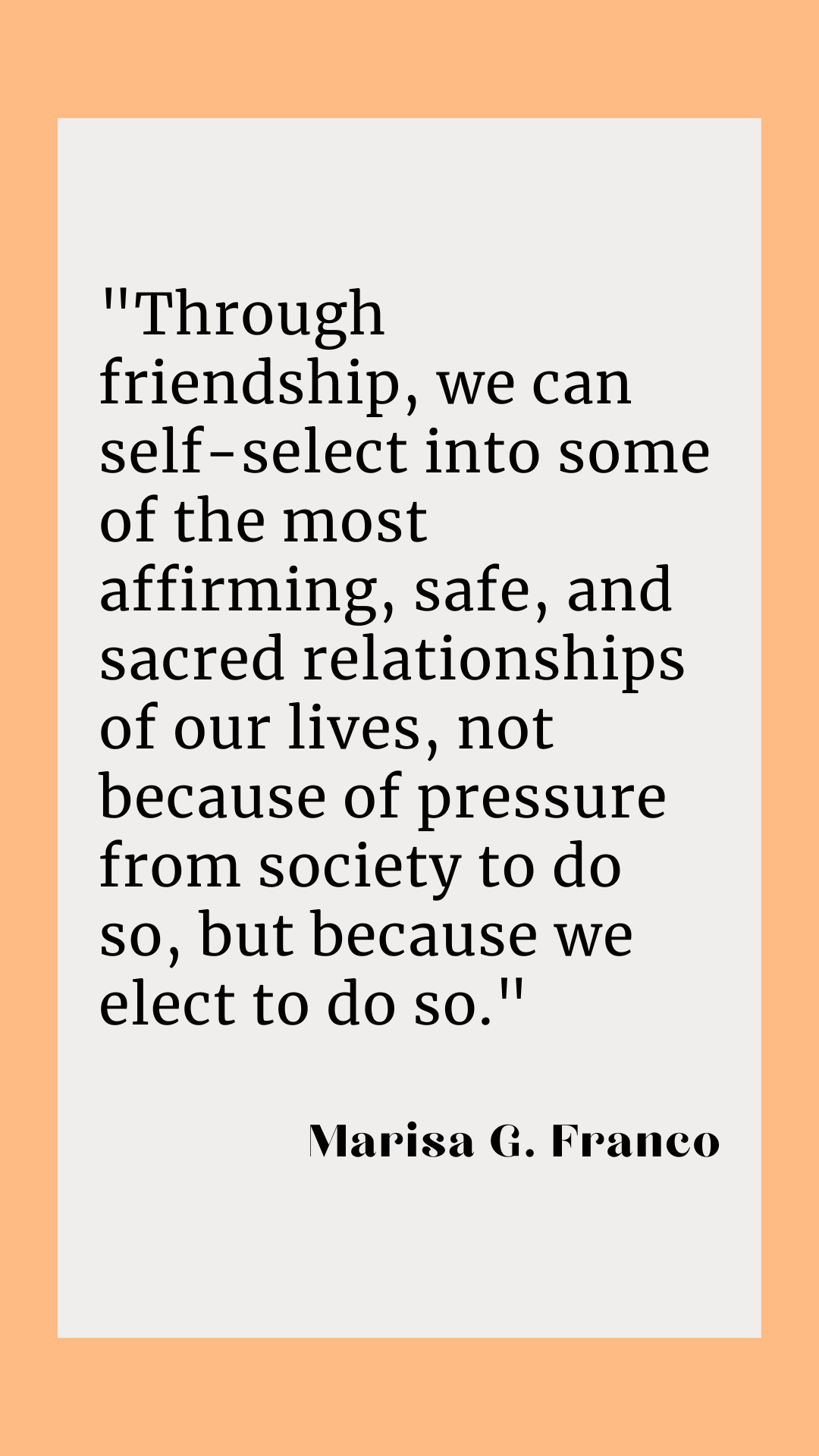  “Through friendship, we can self-select into some of the most affirming, safe, and sacred relationships of our lives, not because of pressure from society to do so, but because we elect to do so,” according to Marisa G. Franco.