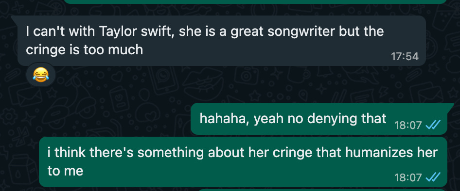 Person A: I can't with Taylor swift, she is a great songwriter but the cringe is too much | Person B: "i think there's something about her cringe that humanizes her to me