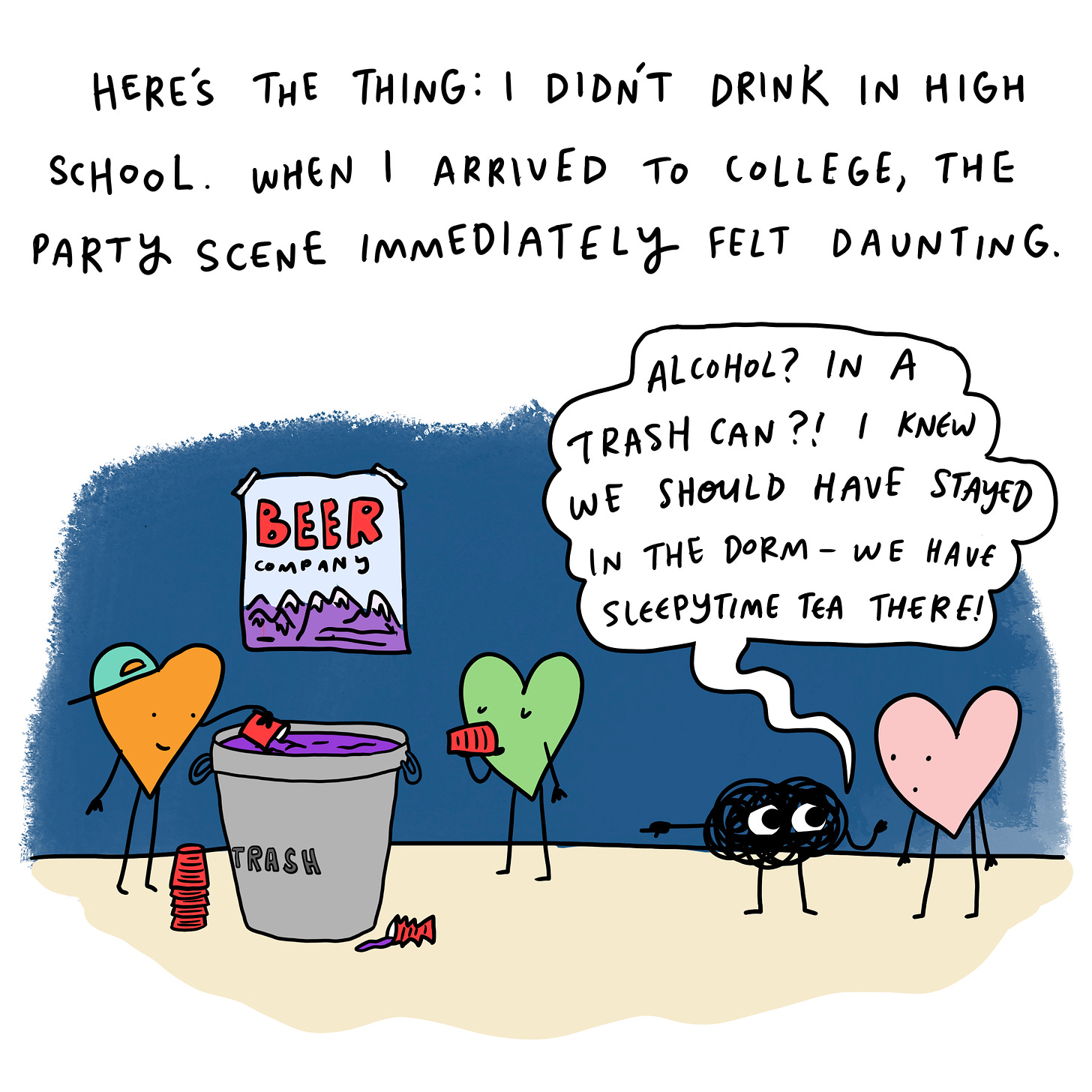 Slide two text: Here’s the thing: I didn’t drink in high school. The party scene in college felt immediately intimidating.  Illustration: Anxiety saying to me: I knew we should’ve stayed in your dorm room! We have blankets and the internet and sleepytime tea there!