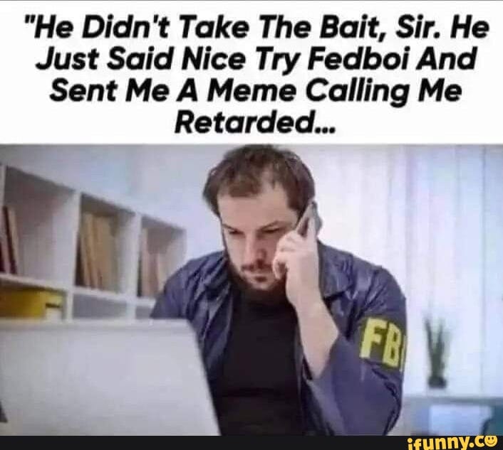 He Didn't Take The Bait, Sir. He Just Said Nice Try Fedboi And Sent Me A  Meme Calling Me Retarded... - iFunny