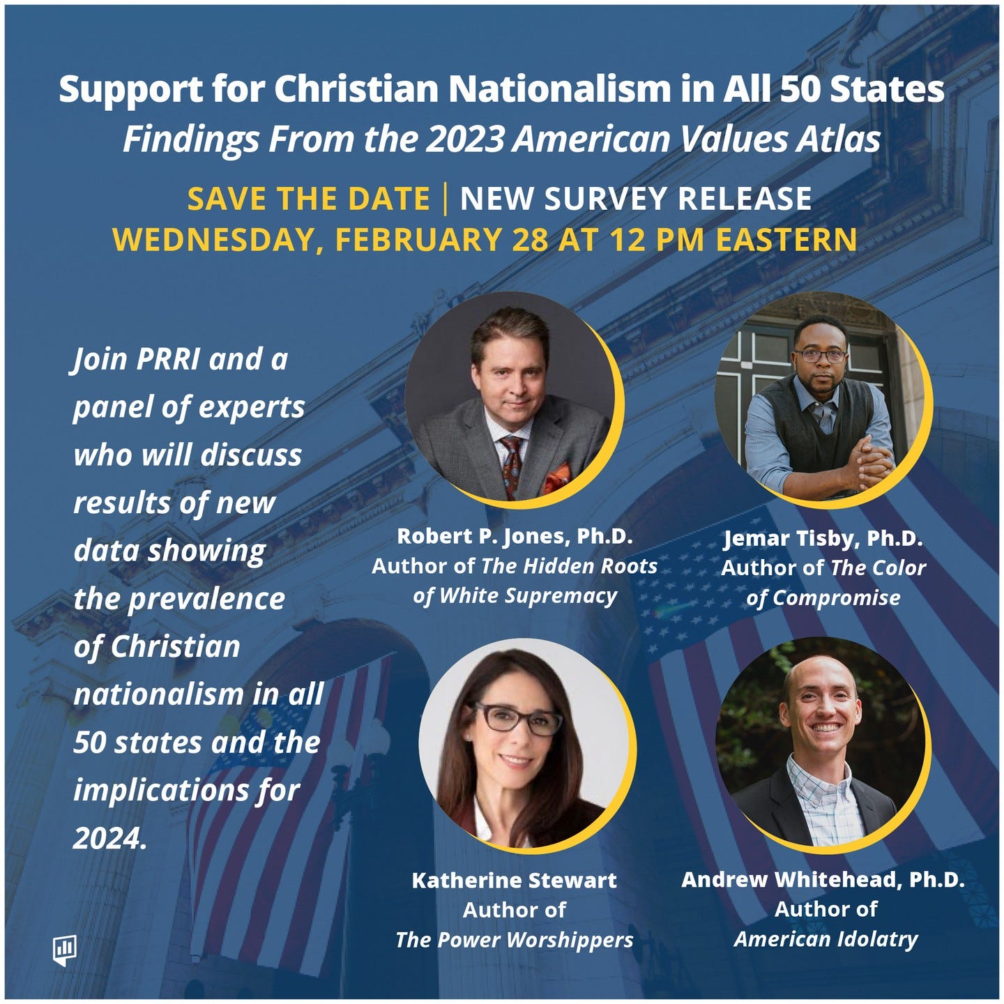 Photo by PRRI (Public Religion Research Institute) on February 27, 2024. May be an image of 4 people, poster, magazine and text that says 'Support for Christian Nationalism in All 50 States Findings From the 2023 American Values Atlas SAVE THE DATE NEW SURVEY RELEASE WEDNESDAY, FEBRUARY 28 AT 12 PM EASTERN Join PRRI and a panel of experts who will discuss results of new data showing the prevalence of Christian nationalism in all 50 states and the implications for 2024. Robert P. Jones, Ph.D. Author of The Hidden Roots of White Supremacy Jemar Tisby, Ph.D. Author of The Color o Katherine Stewart Author of The Power Worshippers Andrew Whitehead, Ph.D. Author of American Idolatry'.