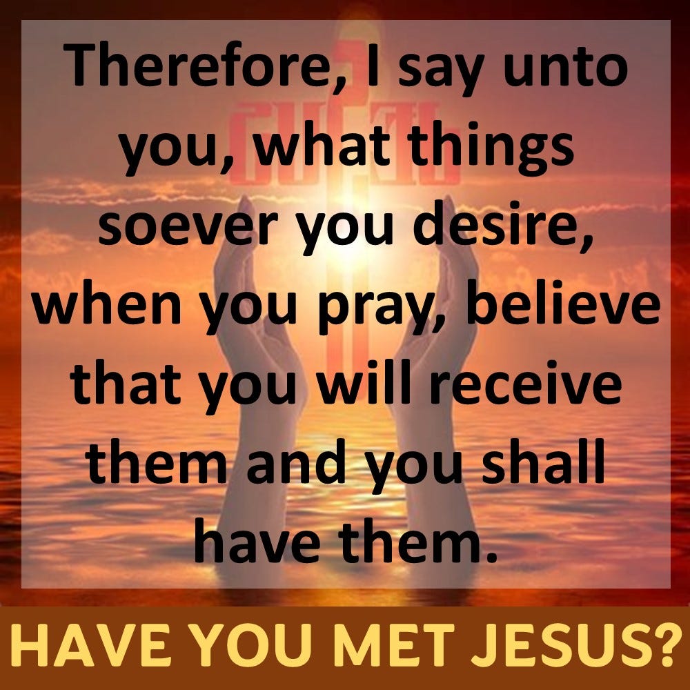 Therefore, I say unto you, what things soever you desire, when you pray, believe that you will receive them and you shall have them. — Gospel of Mark 11:24