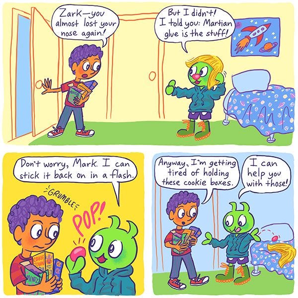 Mark, a boy with purple hair, is upset that Zark, an alien with green skin, almost lost his fake nose. Zark tells him not to worry because he can stick it back on in a flash. "Anyway," says Mark, "I'm getting tired of holding these cookie boxes." Zark replies, "I can help you with those!"