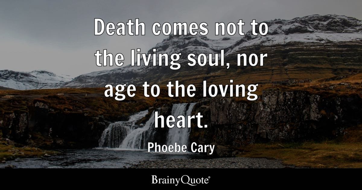 Death comes not to the living soul, nor age to the loving heart.