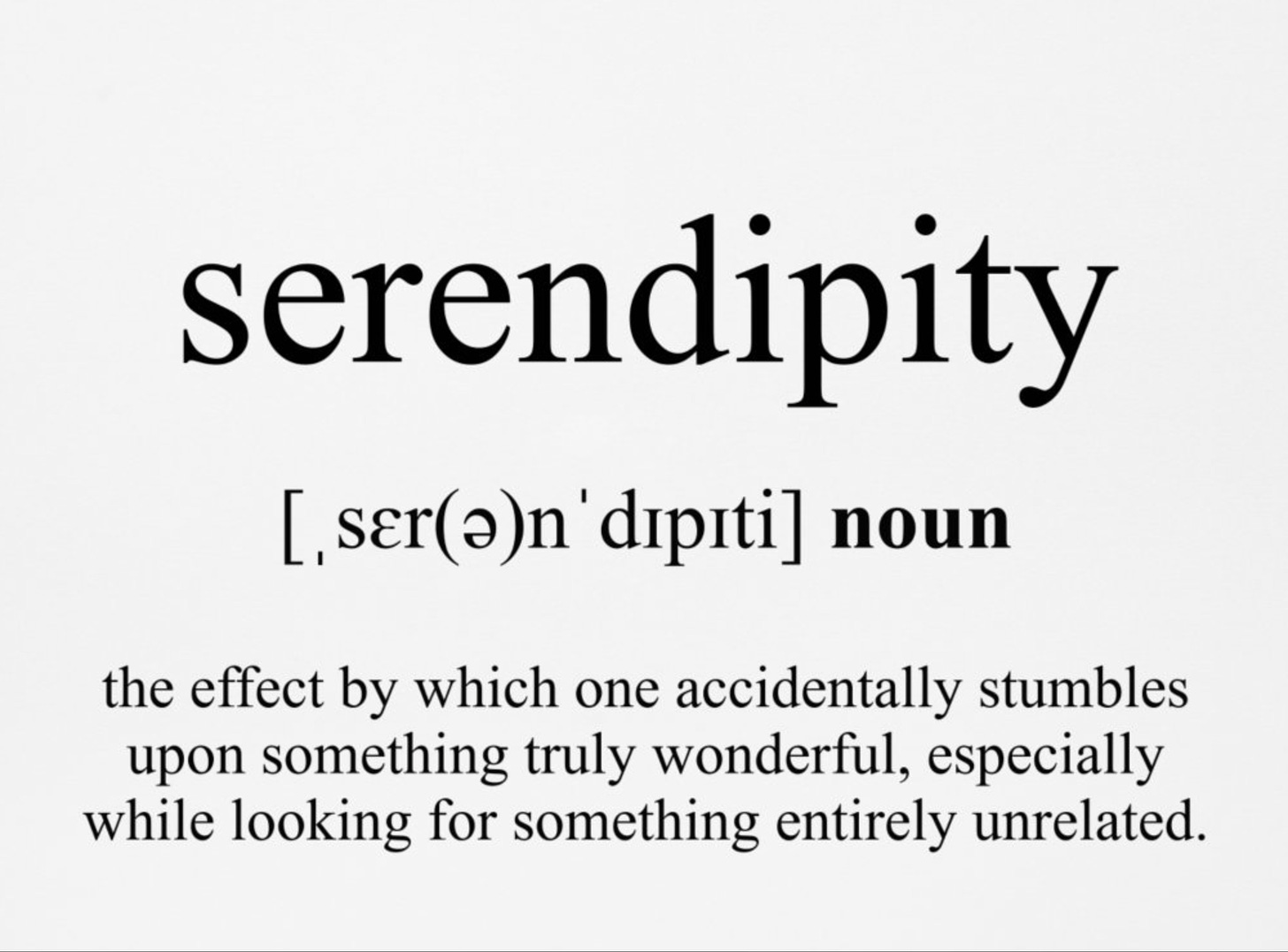 serendipity (noun): the effect by which one accidentally stumbles upon something truly wonderful, especially while looking for something entirely unrelated.