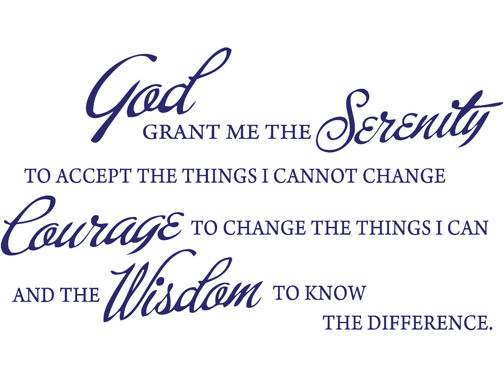 God, grant me the serenity to accept the things I cannot change, courage to change the things I can, and wisdom to know the difference. (Reinhold Niebuhr, 1943)