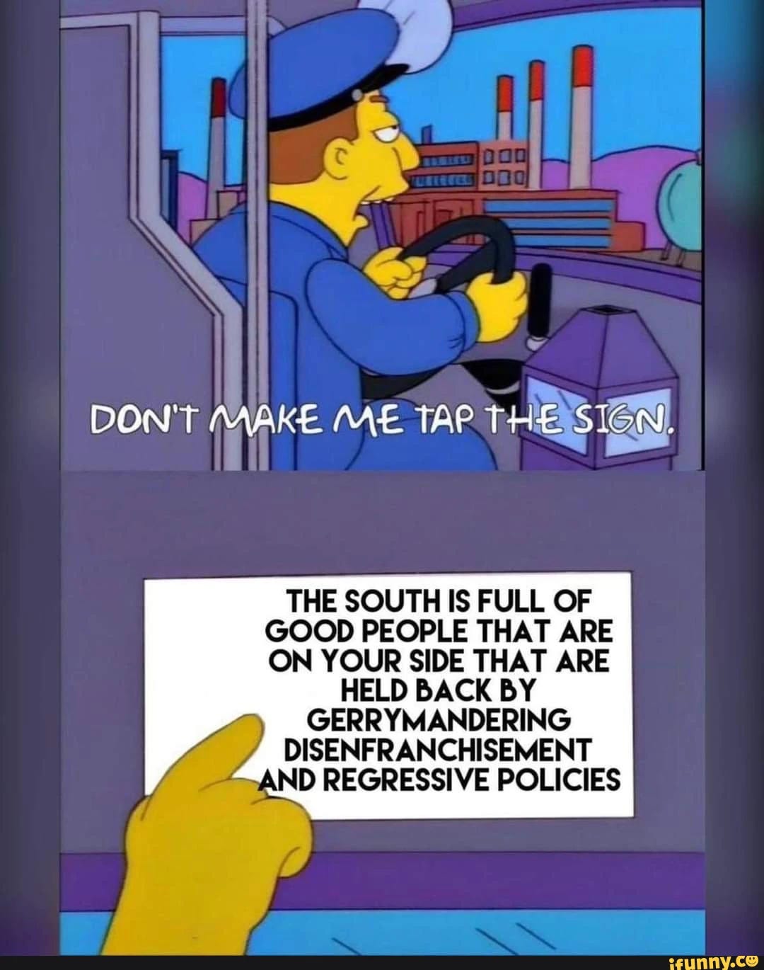 DON'T MAKE ME TAP THE SIGN. THE SOUTH IS FULL OF GOOD PEOPLE THAT ARE ON YOUR SIDE THAT ARE HELD BACK BY GERRYMANDERING DISENFRANCHISEMENT AND REGRESSIVE POLICIES