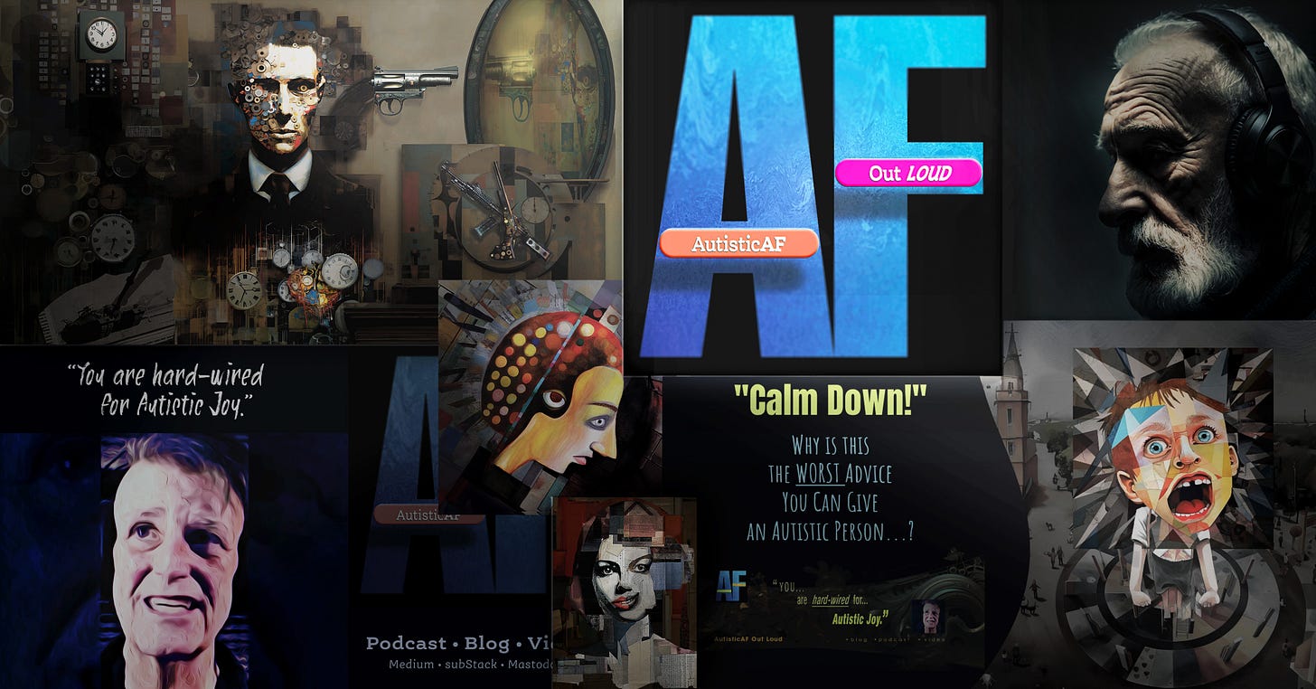 A collage showcasing AutisticAF Out Loud's podcast, videos &  art, centered around its logo. At left, a digital painting of a man composed of mechanical gears &  clocks symbolizes the intricate nature of the autistic mind. In the center top, the logo with large blue letters 'AF' and the text "AutisticAF Out Loud" proclaims advocacy and pride in autistic identity. To the right, there is a photorealistic image of an older man with headphones, representing the sensory experiences of autistic individuals. Below the logo, an artistic portrait shows a face with abstract, colorful patterns, reflecting the experience of an adult autistic meltdown. Next to this, a cubist image of a child with geometrically fragmented facial features pairs with the phrase 'Calm Down!', challenging misconceptions of autism. The bottom features a quote from Johnny Profane Au's avatar: "You are hard-wired for Autistic Joy." The collage communicates themes of authentiec autistic life experience, neurodiversity, and self-expression.