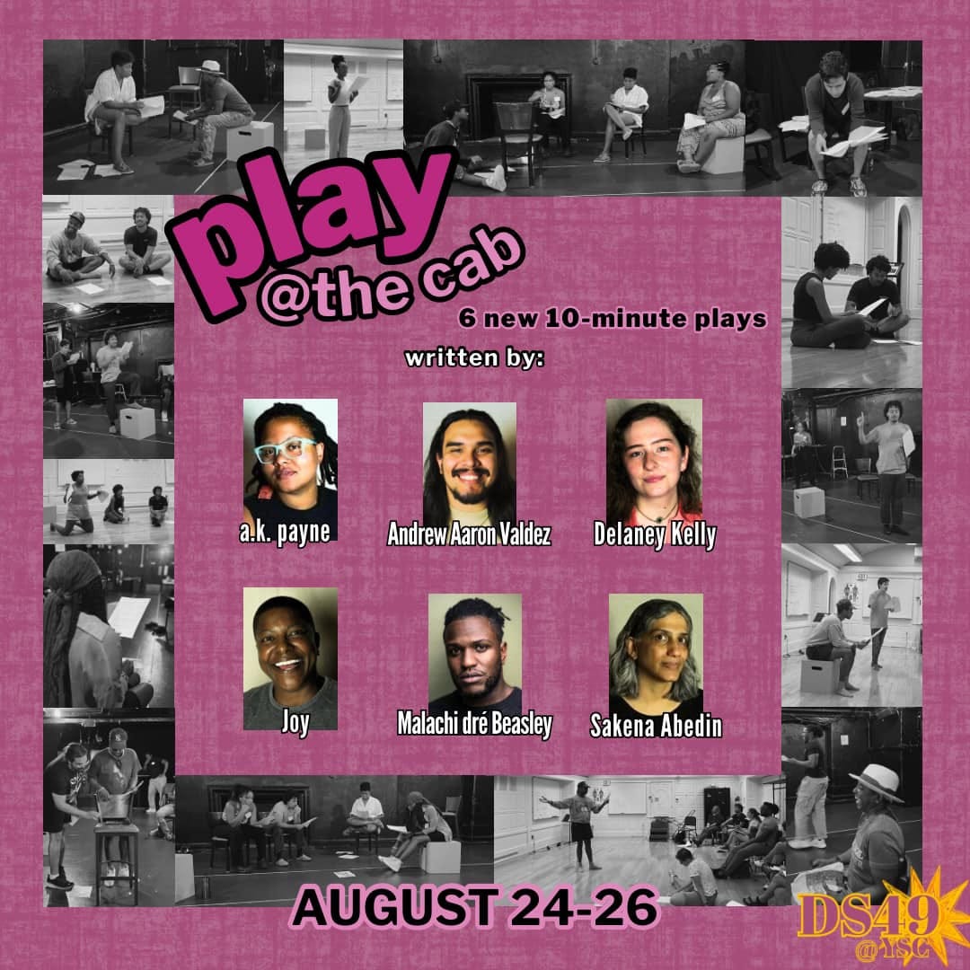 May be an image of 23 people and text that says 'play 6 new 10-minute plays @the cab written by: a.k. payne AndrewAaronValdez Delaney Kelly Malachi MalachidréBeasley dré Beasley Sakena Abedin AUGUST UST 24-26 DS49 @YSC'