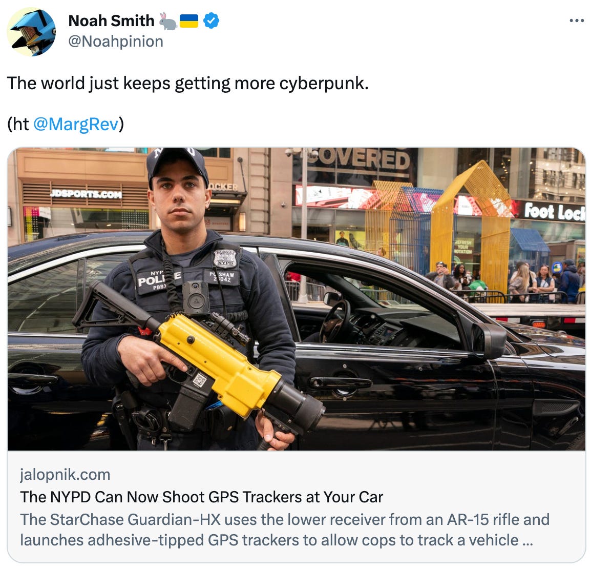  Noah Smith 🐇🇺🇦 @Noahpinion The world just keeps getting more cyberpunk.  (ht  @MargRev ) jalopnik.com The NYPD Can Now Shoot GPS Trackers at Your Car The StarChase Guardian-HX uses the lower receiver from an AR-15 rifle and launches adhesive-tipped GPS trackers to allow cops to track a vehicle remotely. 