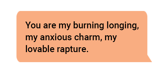 You are my burning longing, my anxious charm, my lovable rapture