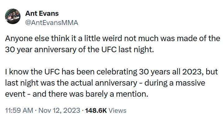 Tweet by Ant Evans: "Anyone else think it a little weird not much was made of the 30 year anniversary of the UFC last night?   I know the UFC has been celebrating 30 years all 2023, but last night was the actual anniversary — during a massive events — and there was barely a mention."