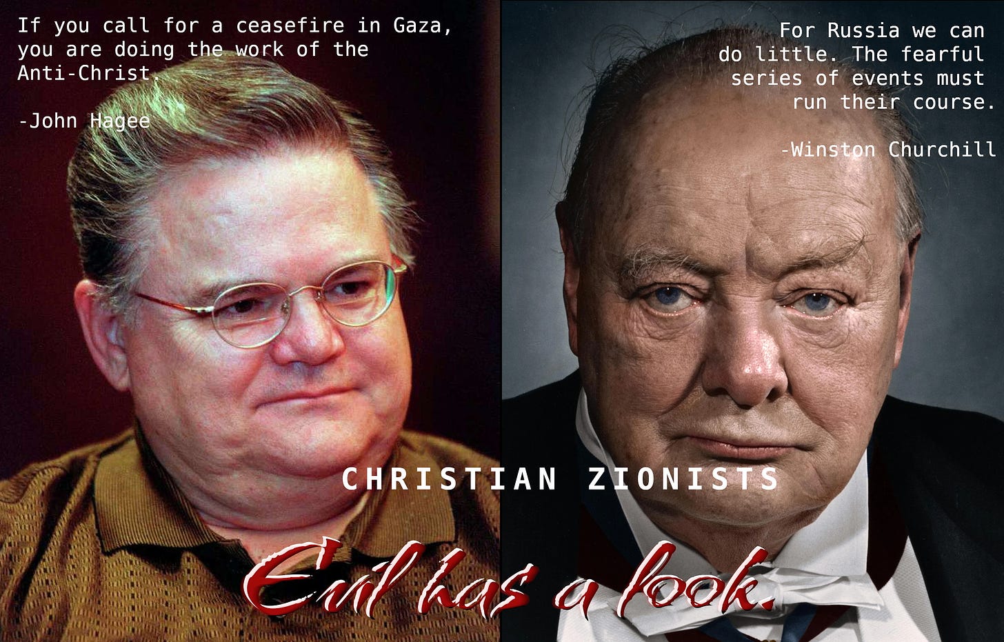 Composite image of John Hagee and Winston Churchill. Title: Christian Zionists. Hagee: If you call for a ceasefire in Gaza, you are doing the work of the Anti-Christ. Churchill: For Russia there is little we can do. The fearful series of events must run its course. Tag: Evil has a look. 