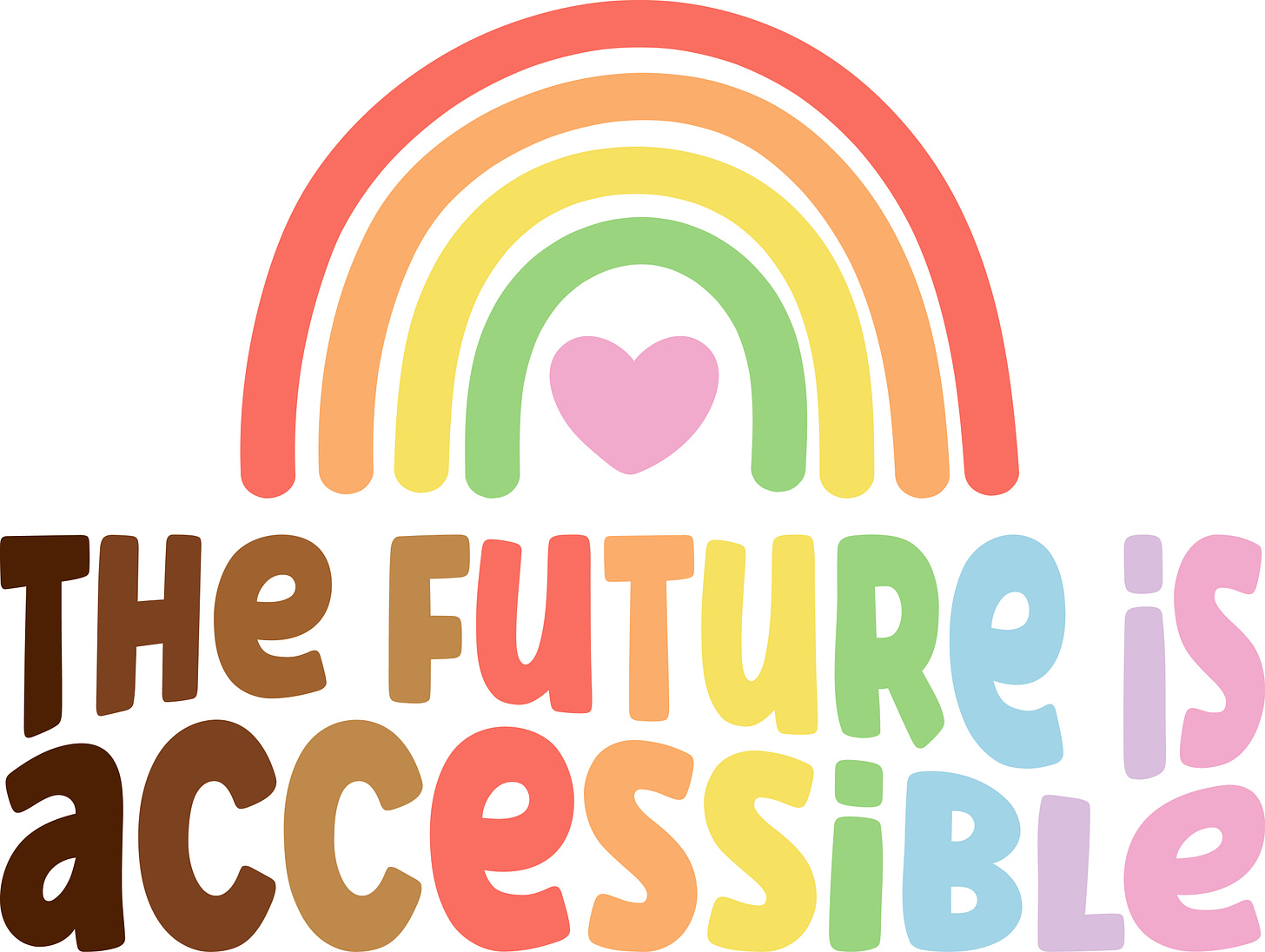 This is an illustration of a rainbow with a pink heart beneath the arches. Below the rainbow are multicolored letters, ranging from brown to red to blue to pink to purple that spell out "The Future is Accessible"