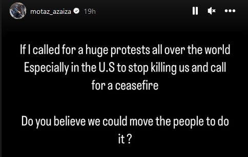 Screen capture of IG story from @motaz_azaiza. Black background with white text. Text reads: "If I called for a huge protests all over the world Especially in the U.S to stop killing us and call for a ceasefire Do you believe we could move the people to do it?" Note: I have slightly edited this screen cap to remove "white space" while leaving the poster's handle and all text intact.