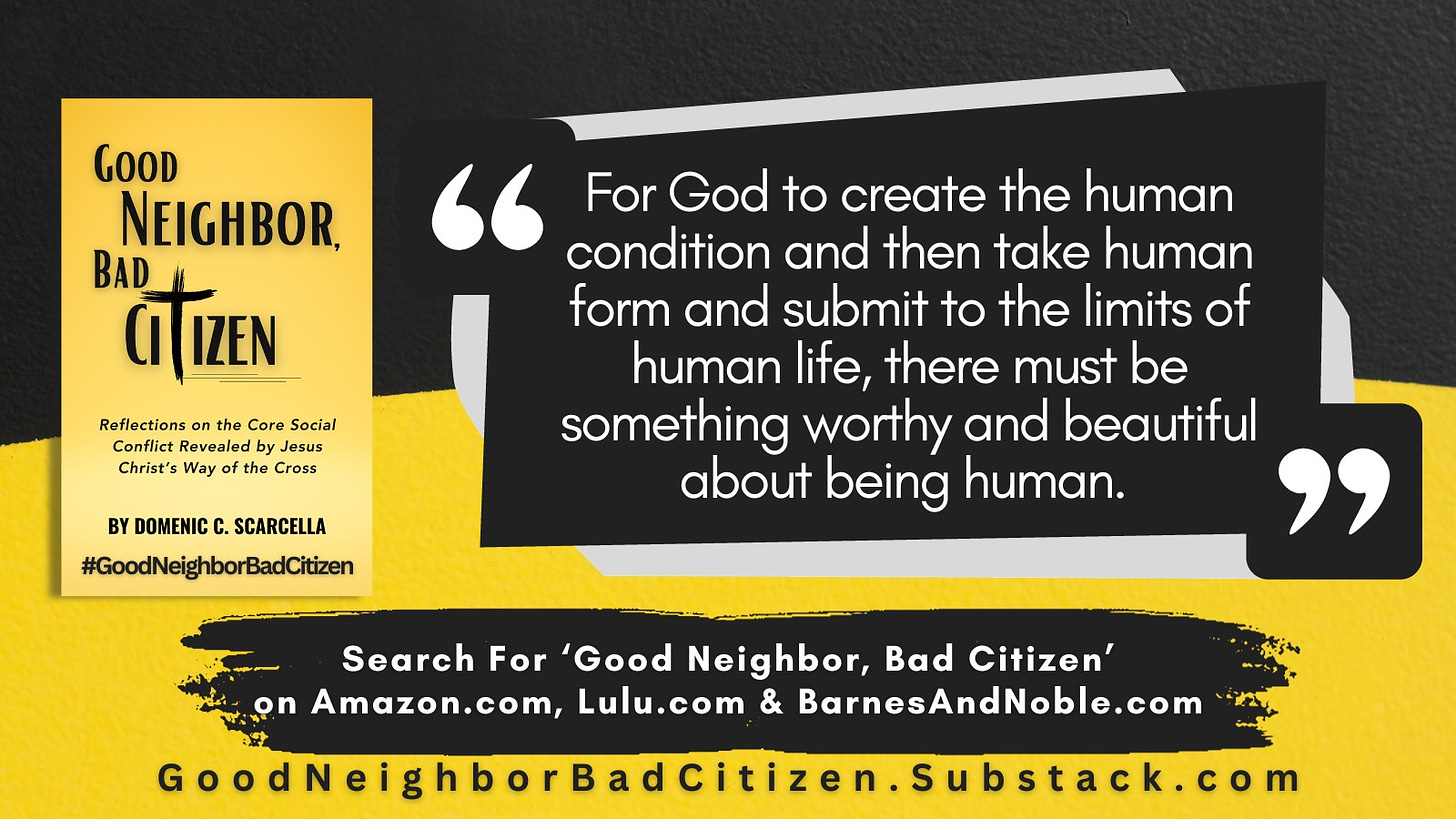 Front cover of the book 'Good Neighbor, Bad Citizen' next to a quote from the book that says, "For God to create the human condition and then take human form and submit to the limits of human life, there must be something beautiful and worthy about being human."  To read more, search for the book 'Good Neighbor, Bad Citizen' at Amazon.com, BarnesAndNoble.com, and Lulu.com.  And continue the conversation with the blog 'Good Neighbor, Bad Citizen' at Substack.com