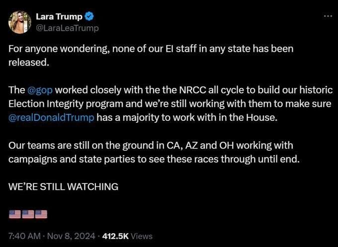 May be an image of 1 person and text that says 'Lara Trump For anyone wondering, none of our EI staff in any state has been released. The @gop gop worked closely with the the NRCC all cycle to build our historic Election Integrity program and we're still working with them to make sure @realDonaldTrump has a majority to work with in the House. Our teams are still on the ground in CA, AZ and OH working with campaigns and state parties to see these races through until end. WE'RE STILL WATCHING 튼록를 412.5K'