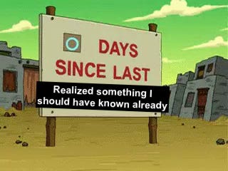 Image from Futurama that says "0 Days since last" realized something I should have known already