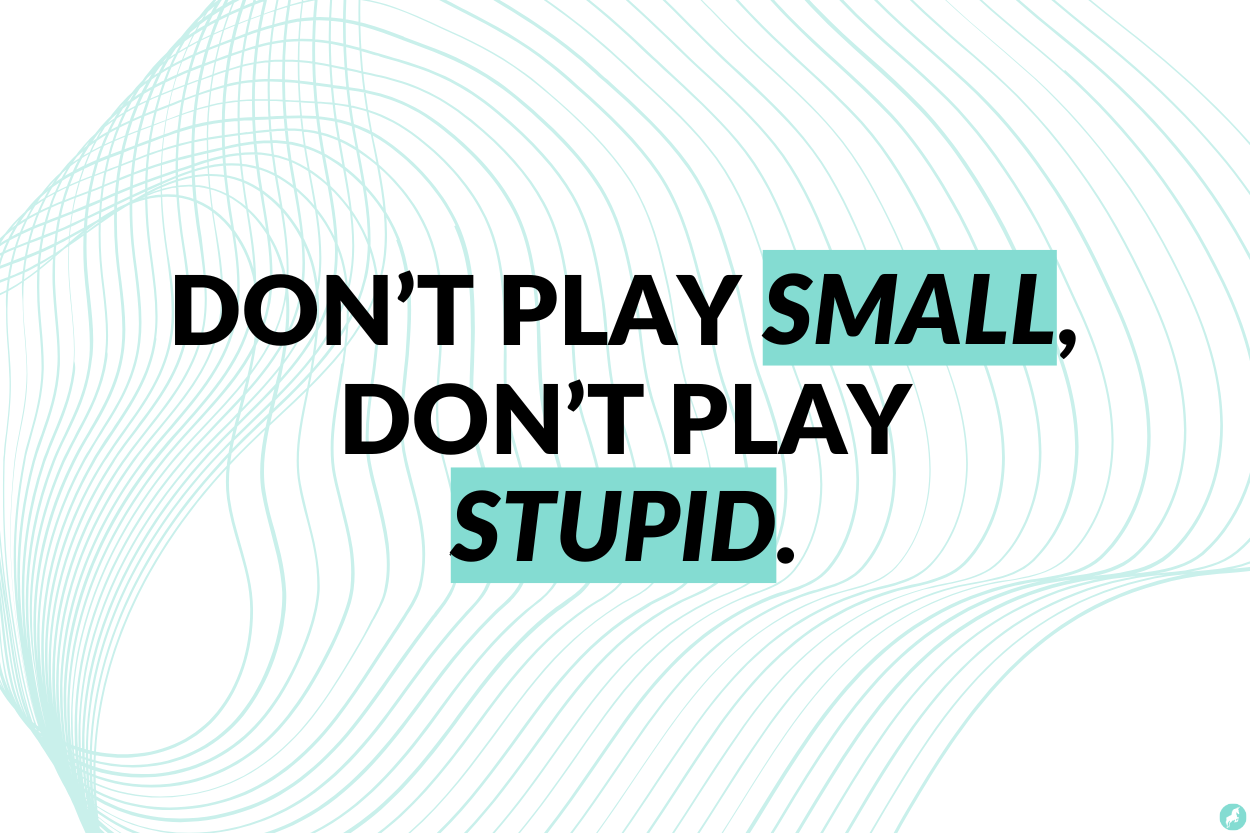 Don't play small, don't play stupid.