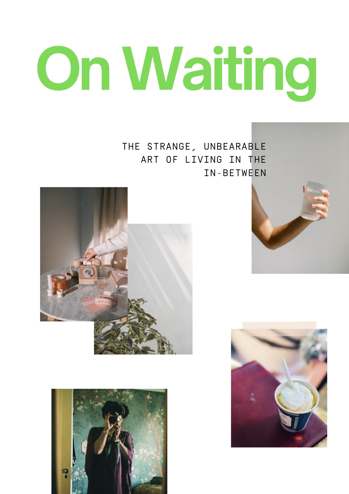 Alt-text: A collage-style book cover titled “On Waiting” in large green text. Below, the subtitle reads, “The strange, unbearable art of living in the in-between.” The design features five overlapping photographs: a hand holding a glass of water, a vintage alarm clock on a table, a shadow of a plant, a person taking a self-portrait in a mirror, and a cup of dessert with a spoon. The layout conveys a theme of stillness and anticipation.