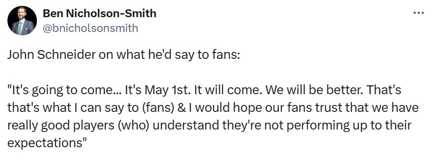 John Schneider on what he'd say to fans:   "It's going to come... It's May 1st. It will come. We will be better. That's that's what I can say to (fans) & I would hope our fans trust that we have really good players (who) understand they're not performing up to their expectations"