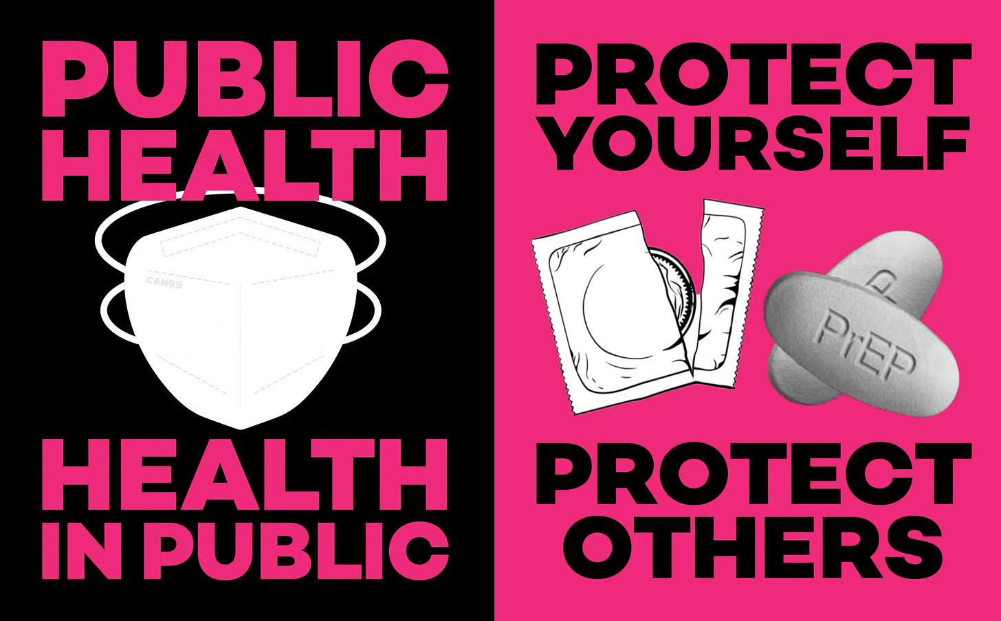 Deux affiches : à gauche sur fond noir un masque FFP2 blanc est au centre, au dessus est écrit en rose “Public Health”, et en dessous “Health in public” ; à droite sur fond rose un emballage et de préservatif entrouvert et deux cachets de PrEP sont au centre, au dessus est écrit en noir “Protect yourself”, et en dessous “Protect others”.