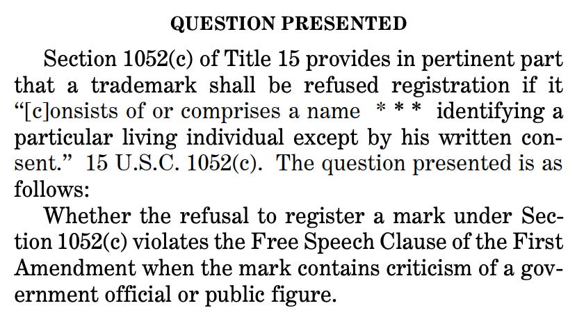 QUESTION PRESENTED Section 1052(c) of Title 15 provides in pertinent part that a trademark shall be refused registration if it “[c]onsists of or comprises a name * * * identifying a particular living individual except by his written consent.” 15 U.S.C. 1052(c). The question presented is as follows: Whether the refusal to register a mark under Section 1052(c) violates the Free Speech Clause of the First Amendment when the mark contains criticism of a government official or public figure.