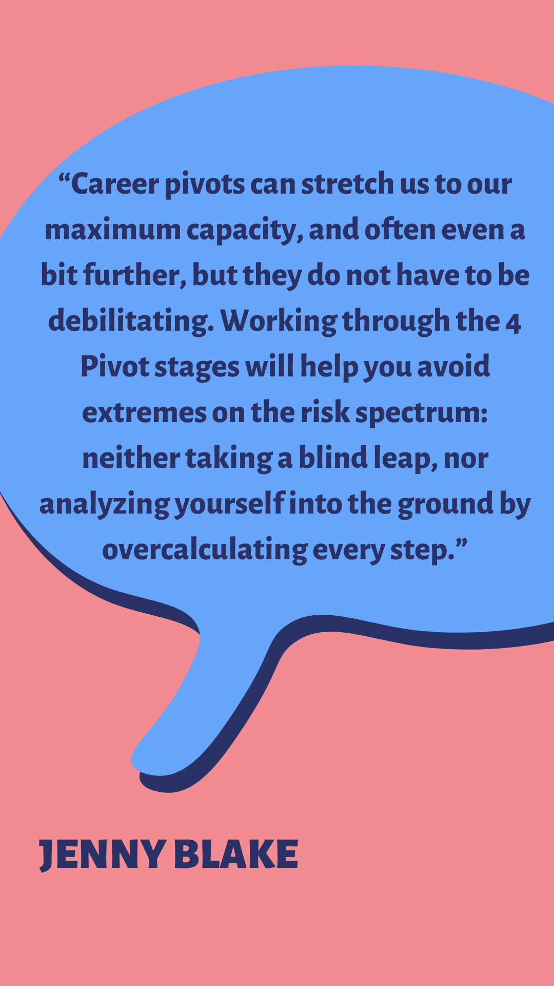 “Career pivots can stretch us to our maximum capacity, and often even a bit further, but they do not have to be debilitating. Working through the 4 Pivot stages will help you avoid extremes on the risk spectrum: neither taking a blind leap, nor analyzing yourself into the ground by overcalculating every step,” said Jenny Blake.