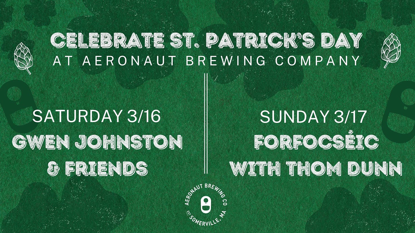 May be an image of drink and text that says 'CELEBRATE ST. PATRICK'S DAY AT AERONAUT BREWING COMPANY SATURDAY 3/16 GWEN JOHNSTON FRIENDS SUNDAY 3/17 FORFOCSÉIC WITH THOM DUNN EOMAUT BREWING CO SOMERVILLE LE,N MA'