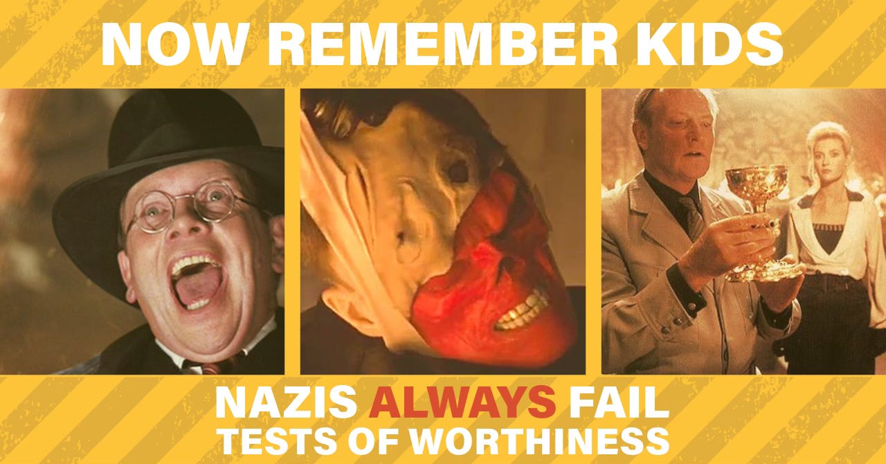 Caption: Now remember kids, nazis always fail tests of worthiness. A triptych of images showing a nazi being melted by God in Raiders of the Lost Ark, Red Skull revealing his red skull, and the dum dum in Indiana Jones and the Last Crusade who chose the wrong cup to drink from.