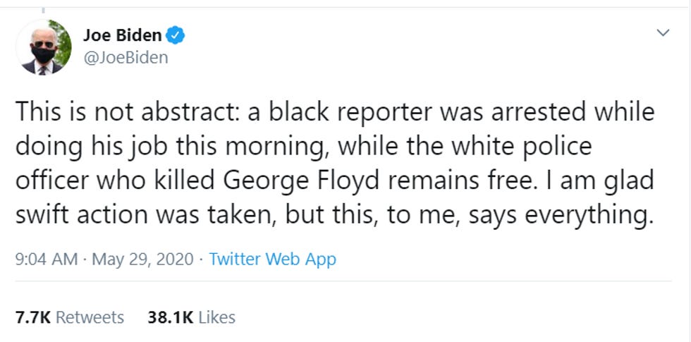 Joe Biden tweet: "This is not abstract: a black reporter was arrested whiel doing his job this morning, while the white police officer who killed George Floyd remains free. I am glad swift action was taken, but this, to me, says everything."