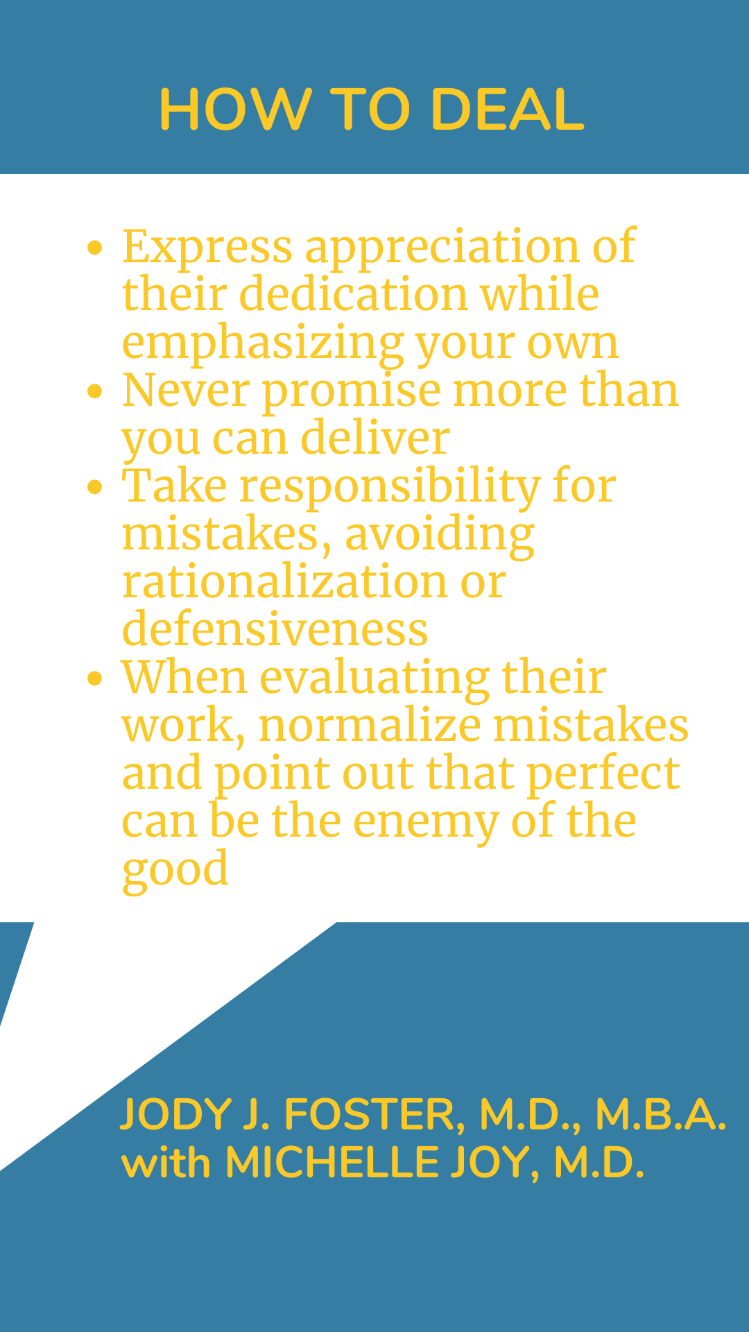 How to Deal: Express appreciation of their dedication while emphasizing your own. Never promise more than you can deliver. Take responsibility for mistakes, avoiding rationalization or defensiveness. When evaluating their work, normalize mistakes and point out that perfect can be the enemy of the good, according to Dr. Jody J. Foster.