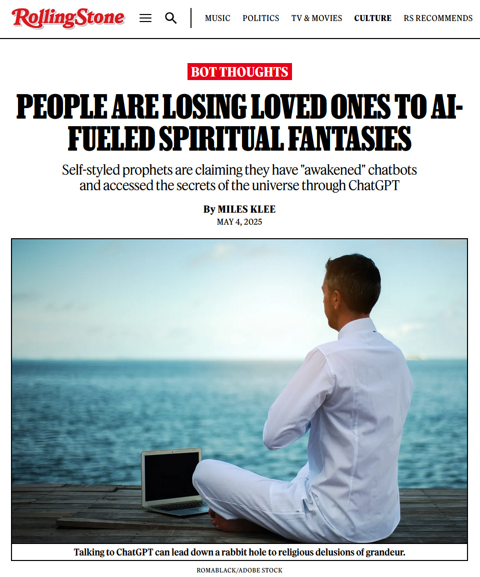 People Are Losing Loved Ones to AI-Fueled Spiritual Fantasies: Self-styled prophets are claiming they have "awakened" chatbots and accessed the secrets of the universe through ChatGPT by Miles Klee. May 4, 2025. Talking to ChatGPT can lead down a rabbit hole to religious delusions of grandeur.