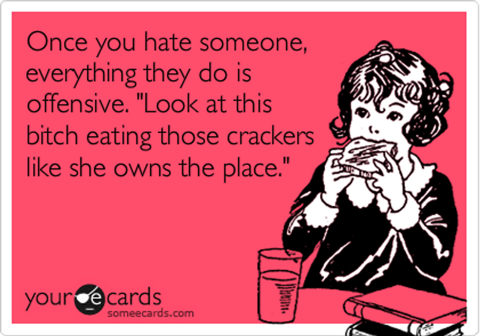 Once you hate someone, everything they do is offensive. 'Look at this bitch eating crackers like she owns the place.'