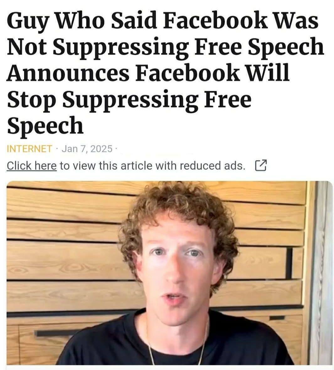 May be an image of 1 person and text that says 'Guy Who Said Facebook Was Not Suppressing Free Speech Announces Facebook Will Stop Suppressing Free Speech INTERNET Jan 7, 2025 2025 Click here to view this article with reduced ads.'