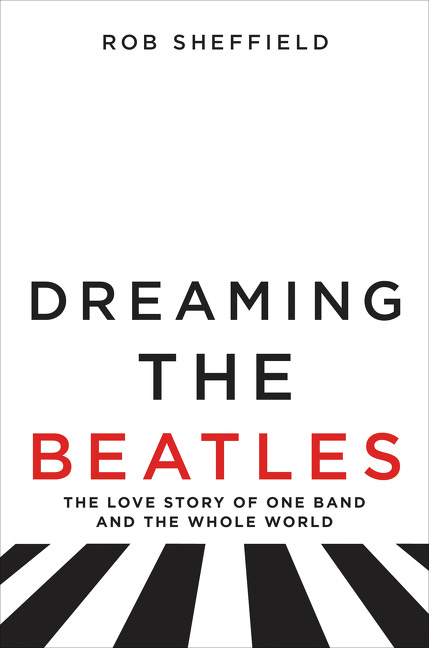 Dreaming the Beatles: The Love Story of One Band and the Whole World by Rob  Sheffield | Goodreads