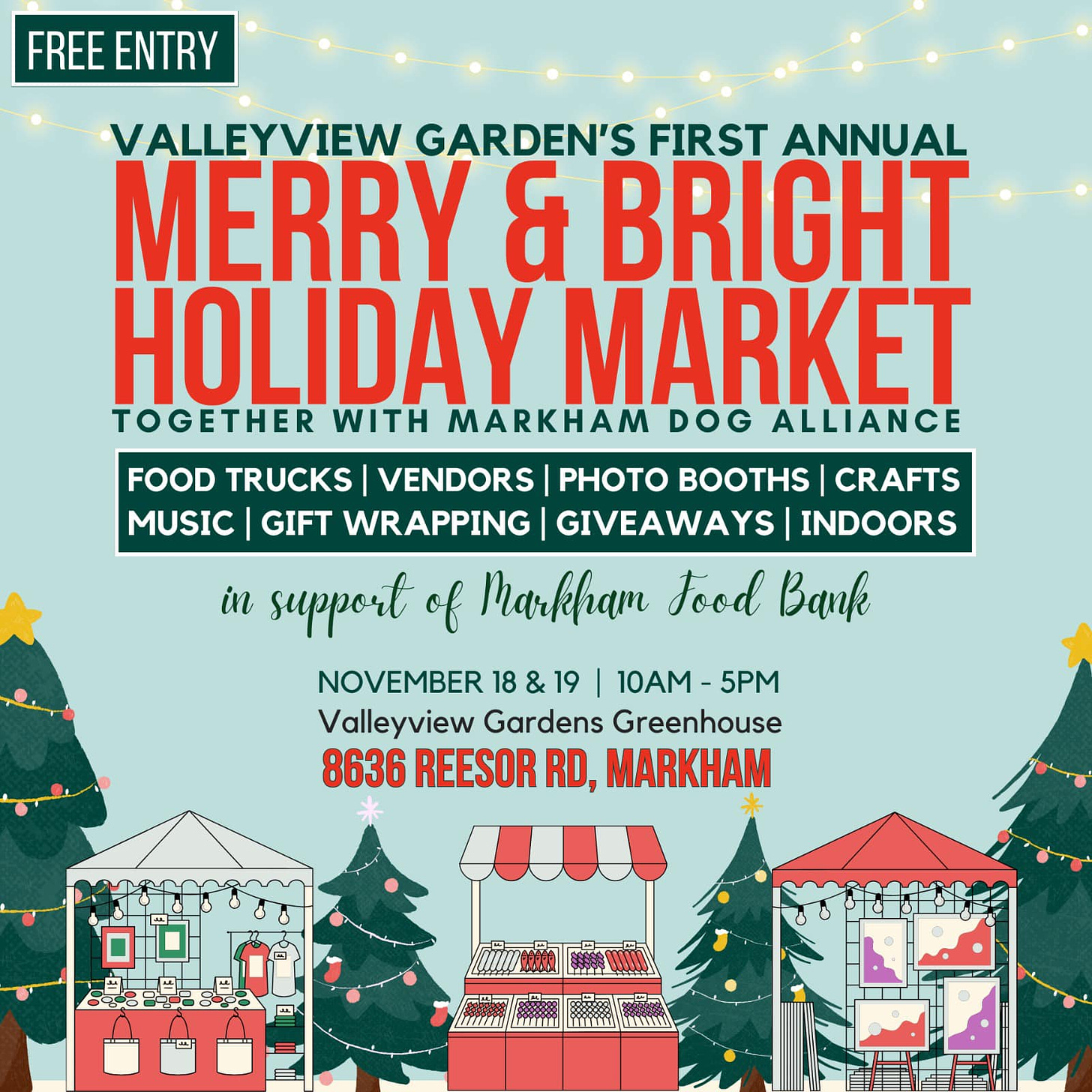 May be an image of text that says 'FREE ENTRY VALLEYVIEW GARDEN'S FIRST ANNUAL MERRY & BRIGHT HOLIDAY MARKET TOGETHER WITH MARKHAM DOG ALLIANCE FOOD TRUCKS VENDORS PHOTO BOOTHS CRAFTS MUSIC GIFT WRAPPING GIVEAWAYS INDOORS in support of Markham Food Bank NOVEMBER 18&19 10AM-5 5PM Valleyview Gardens Greenhouse 8636 REESOR RD, MARKHAM'