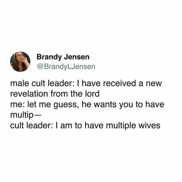 Social meda post from Brandy Jensen "Male cult leader: I have received a new revelation from the lord. Me: Let me guess, he wants you to have multip_. Cult leader: I am to have multiple wives"