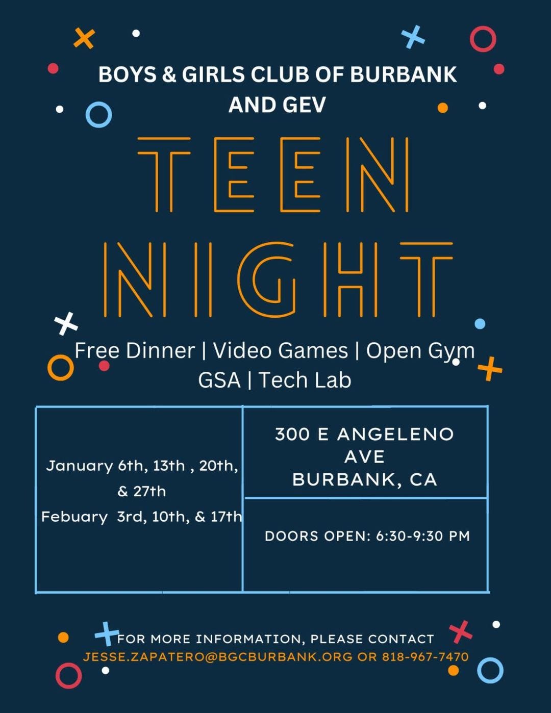 May be an image of text that says 'BOYS & GIRLS CLUB OF BURBANK AND GEV TEEIN NHIGHT Free Dinner Video Games Dinner Open Gym GSA Tech Lab January 6th, 13th, 20th, & 27th Febuary 3rd, 10th, & 17th 300 E ANGELENO AVE BURBANK, CA DOORS OPEN: 6:30-9:30 PM +FOR FOR MORE INFORMATION, PLEASE CONTACT JESSE.ZAPATERO@BGCBURBANK.ORG 818-967-7470'